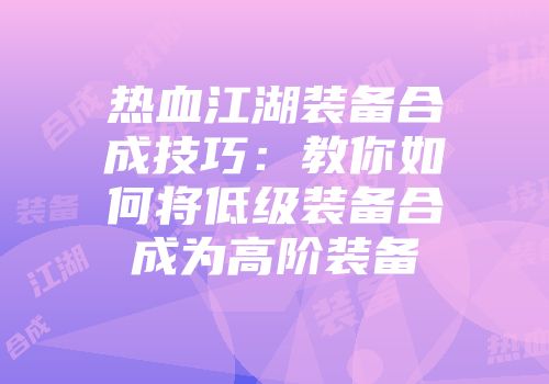 热血江湖装备合成技巧：教你如何将低级装备合成为高阶装备