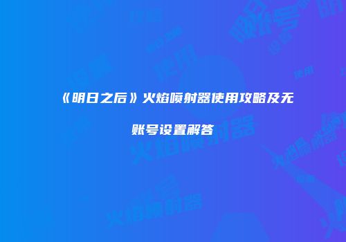 《明日之后》火焰喷射器使用攻略及无账号设置解答