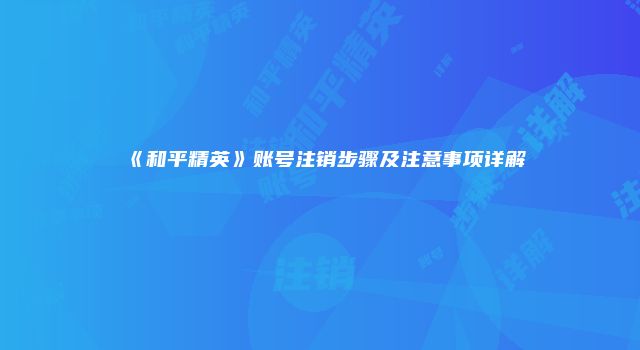 《和平精英》账号注销步骤及注意事项详解