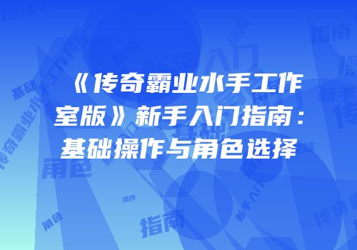 《传奇霸业水手工作室版》新手入门指南：基础操作与角色选择