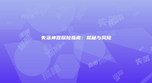 失落神器探险指南：揭秘与风险