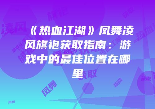 《热血江湖》凤舞凌风旗袍获取指南：游戏中的最佳位置在哪里