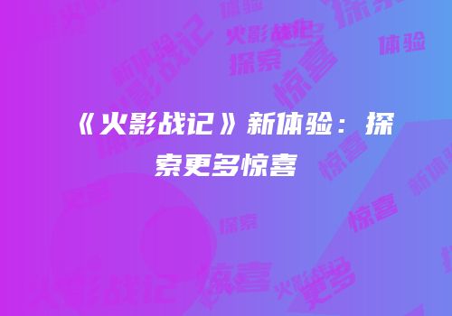 《火影战记》新体验：探索更多惊喜