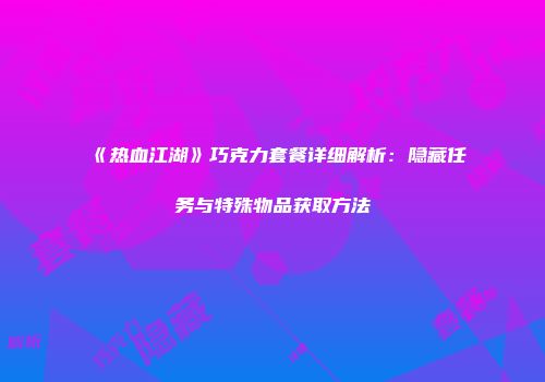 《热血江湖》巧克力套餐详细解析：隐藏任务与特殊物品获取方法