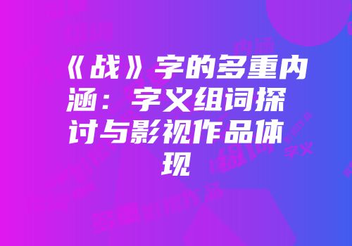 《战》字的多重内涵：字义组词探讨与影视作品体现