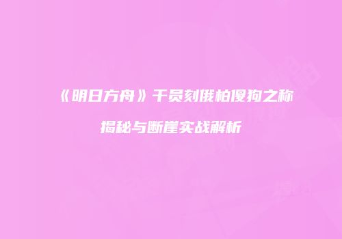 《明日方舟》干员刻俄柏傻狗之称揭秘与断崖实战解析