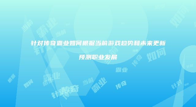 针对传奇霸业如何根据当前游戏趋势和未来更新预测职业发展