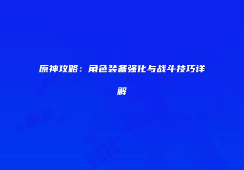 原神攻略：角色装备强化与战斗技巧详解