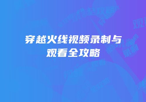穿越火线视频录制与观看全攻略
