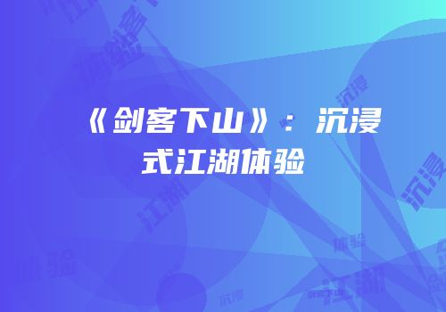《剑客下山》：沉浸式江湖体验