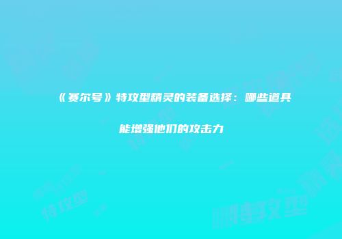 《赛尔号》特攻型精灵的装备选择：哪些道具能增强他们的攻击力