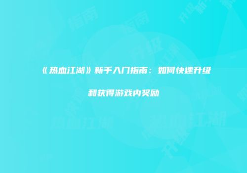 《热血江湖》新手入门指南:如何快速升级和获得游戏内奖励
