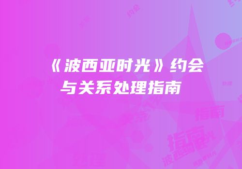 《波西亚时光》约会与关系处理指南