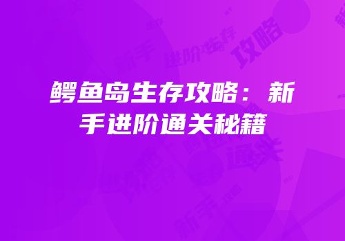 鳄鱼岛生存攻略：新手进阶通关秘籍