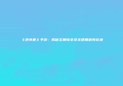 《逆水寒》手游：揭秘主角母亲及关键角色所在地