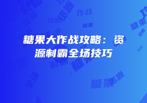 糖果大作战攻略：资源制霸全场技巧
