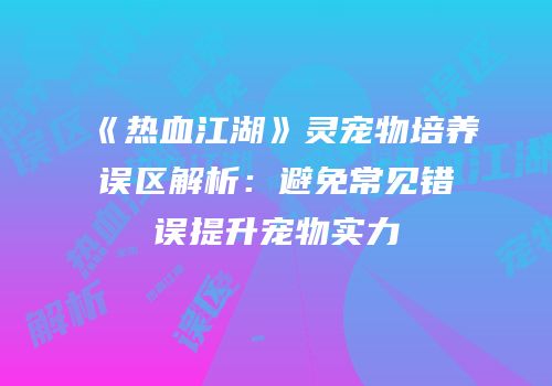 《热血江湖》灵宠物培养误区解析：避免常见错误提升宠物实力