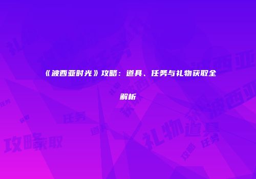 《波西亚时光》攻略：道具、任务与礼物获取全解析