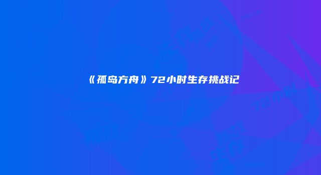 《孤岛方舟》72小时生存挑战记