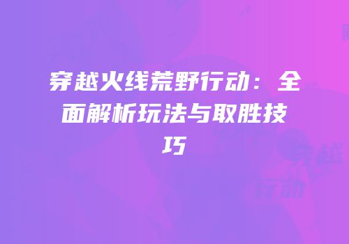 穿越火线荒野行动：全面解析玩法与取胜技巧