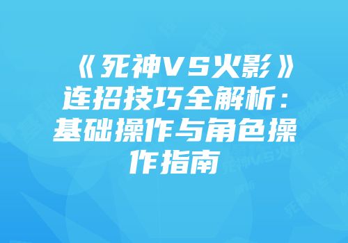 《死神VS火影》连招技巧全解析：基础操作与角色操作指南