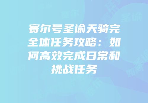 赛尔号圣谕天骑完全体任务攻略:如何高效完成日常和挑战任务