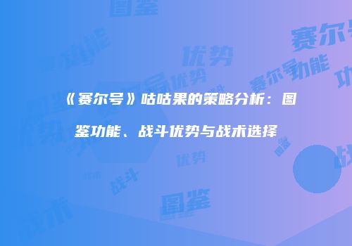 《赛尔号》咕咕果的策略分析：图鉴功能、战斗优势与战术选择