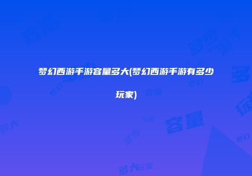 梦幻西游手游容量多大(梦幻西游手游有多少玩家)