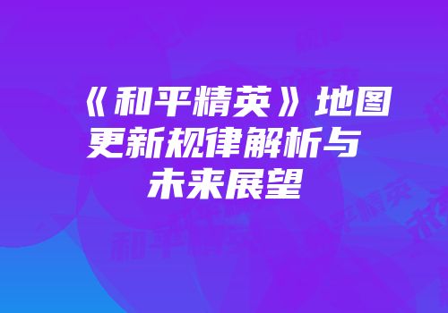 《和平精英》地图更新规律解析与未来展望