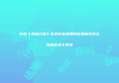 针对《热血江湖》游戏玩家应如何配置属性石头以优化战斗表现