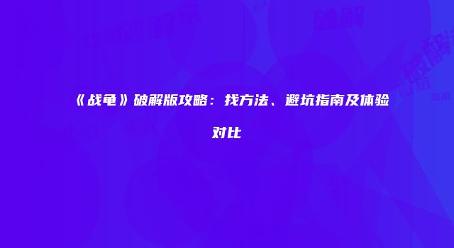 《战龟》破解版攻略：找方法、避坑指南及体验对比