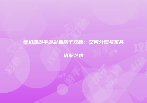 梦幻西游手游彩色房子攻略：空间分配与家具搭配艺术