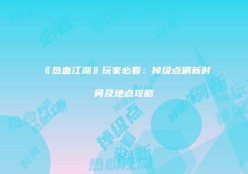 《热血江湖》玩家必看：掉级点刷新时间及地点攻略