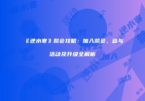 《逆水寒》帮会攻略：加入帮会、参与活动及升级全解析