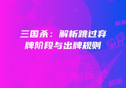 三国杀：解析跳过弃牌阶段与出牌规则