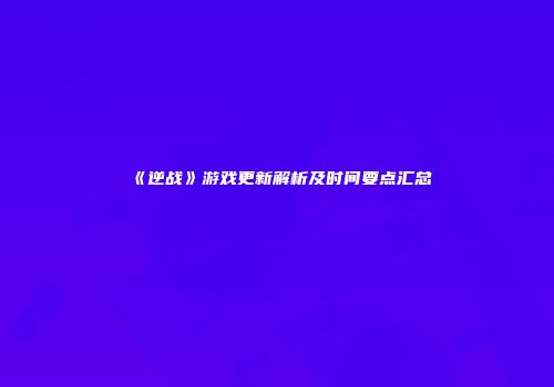 《逆战》游戏更新解析及时间要点汇总