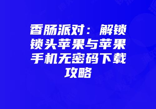 香肠派对：解锁锁头苹果与苹果手机无密码下载攻略