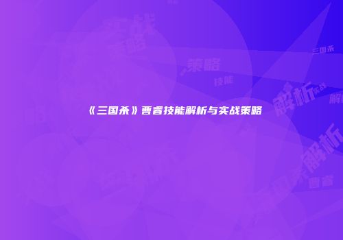 《三国杀》曹睿技能解析与实战策略