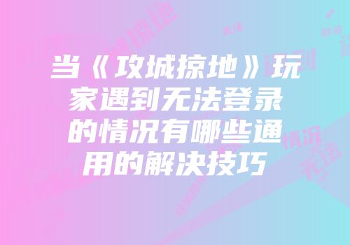 当《攻城掠地》玩家遇到无法登录的情况有哪些通用的解决技巧