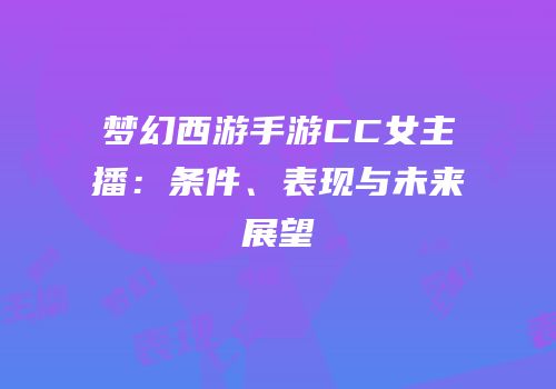 梦幻西游手游CC女主播：条件、表现与未来展望