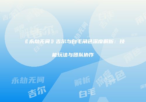 《永劫无间》吉尔与白毛角色深度解析：技能玩法与团队协作
