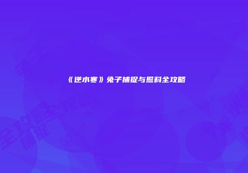 《逆水寒》兔子捕捉与照料全攻略