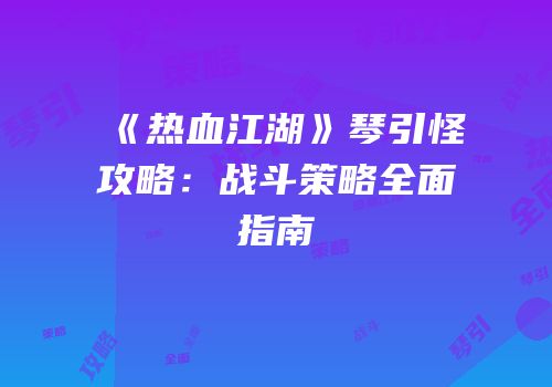 《热血江湖》琴引怪攻略：战斗策略全面指南