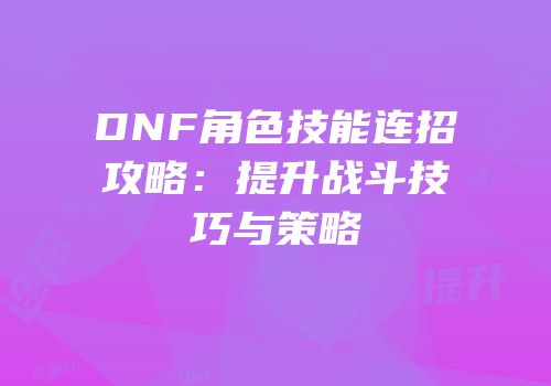 DNF角色技能连招攻略：提升战斗技巧与策略