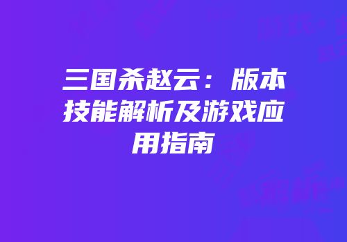 三国杀赵云：版本技能解析及游戏应用指南