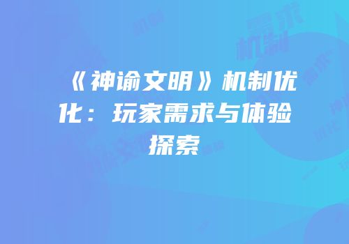 《神谕文明》机制优化：玩家需求与体验探索