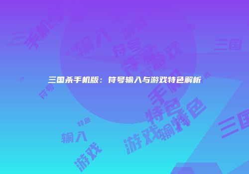 三国杀手机版：符号输入与游戏特色解析