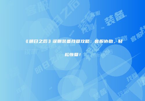 《明日之后》误删装备找回攻略：客服协助，轻松恢复！