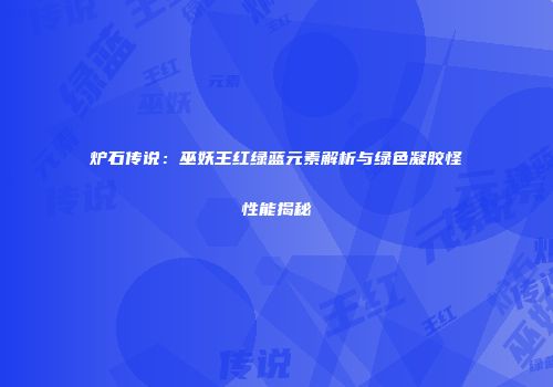 炉石传说：巫妖王红绿蓝元素解析与绿色凝胶怪性能揭秘