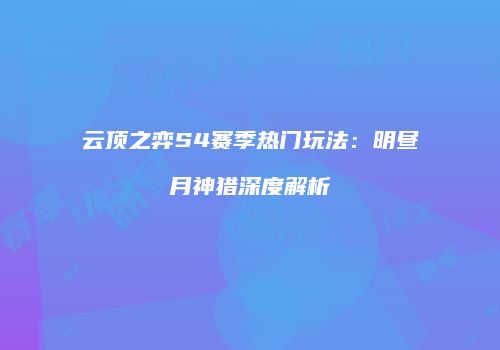 云顶之弈S4赛季热门玩法：明昼月神猎深度解析